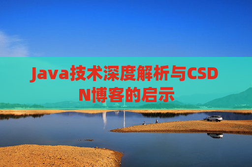 Java技术深度解析与CSDN博客的启示 Java技术深度解析与CSDN博客的启示